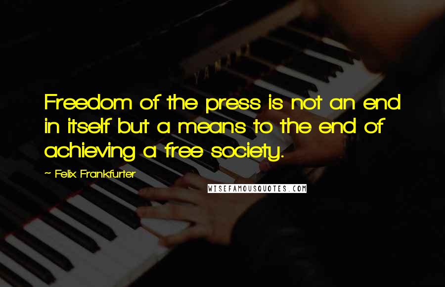 Felix Frankfurter Quotes: Freedom of the press is not an end in itself but a means to the end of achieving a free society.