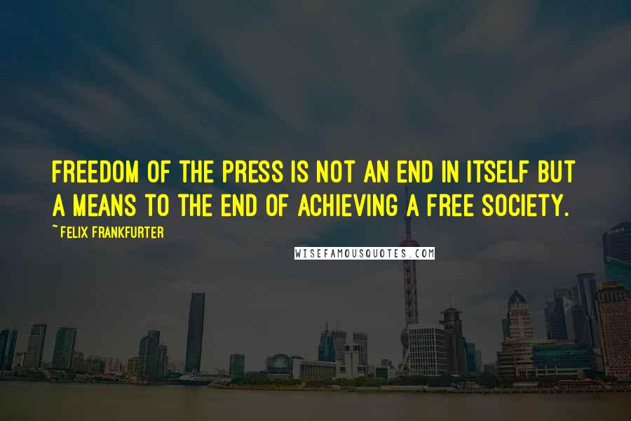 Felix Frankfurter Quotes: Freedom of the press is not an end in itself but a means to the end of achieving a free society.