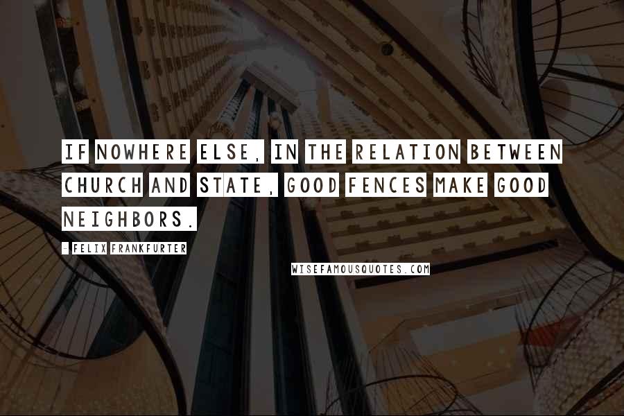 Felix Frankfurter Quotes: If nowhere else, in the relation between Church and State, good fences make good neighbors.