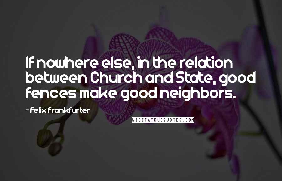 Felix Frankfurter Quotes: If nowhere else, in the relation between Church and State, good fences make good neighbors.