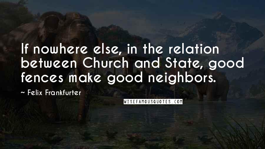 Felix Frankfurter Quotes: If nowhere else, in the relation between Church and State, good fences make good neighbors.