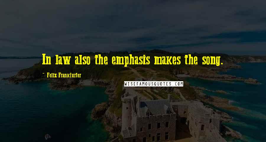 Felix Frankfurter Quotes: In law also the emphasis makes the song.