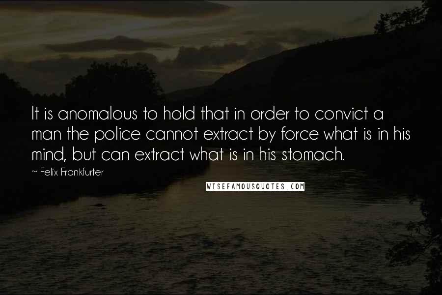 Felix Frankfurter Quotes: It is anomalous to hold that in order to convict a man the police cannot extract by force what is in his mind, but can extract what is in his stomach.
