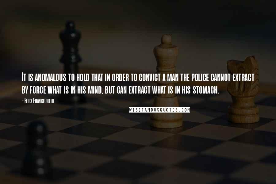 Felix Frankfurter Quotes: It is anomalous to hold that in order to convict a man the police cannot extract by force what is in his mind, but can extract what is in his stomach.