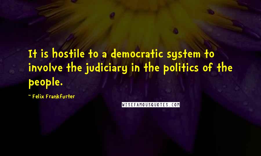 Felix Frankfurter Quotes: It is hostile to a democratic system to involve the judiciary in the politics of the people.