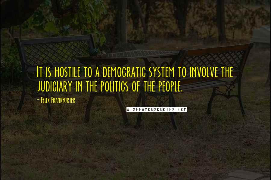 Felix Frankfurter Quotes: It is hostile to a democratic system to involve the judiciary in the politics of the people.