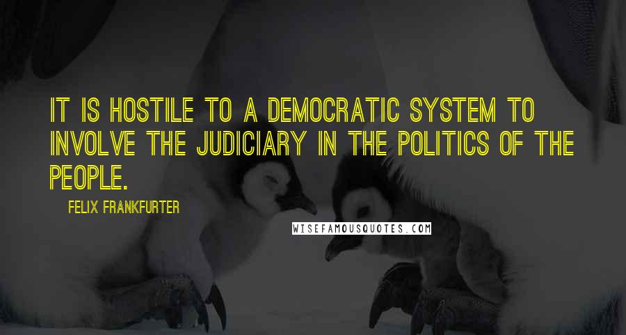 Felix Frankfurter Quotes: It is hostile to a democratic system to involve the judiciary in the politics of the people.