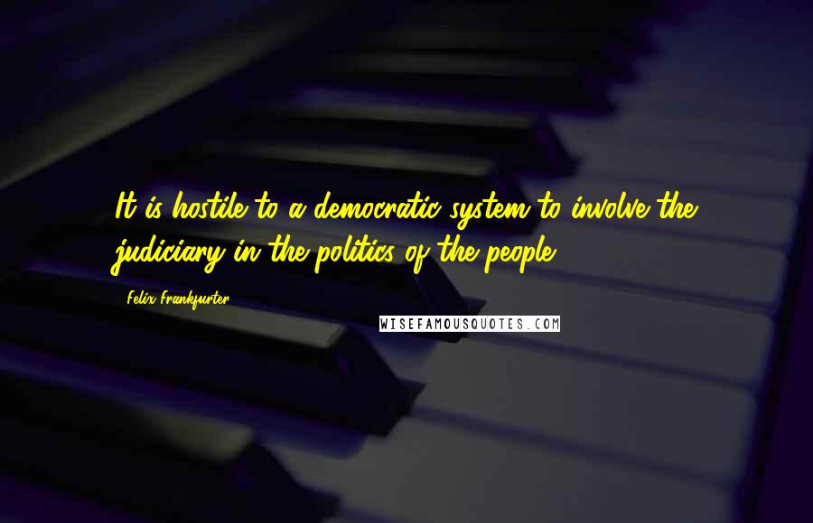 Felix Frankfurter Quotes: It is hostile to a democratic system to involve the judiciary in the politics of the people.
