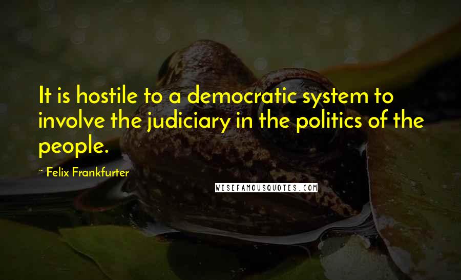 Felix Frankfurter Quotes: It is hostile to a democratic system to involve the judiciary in the politics of the people.