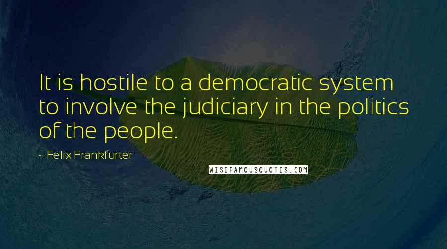 Felix Frankfurter Quotes: It is hostile to a democratic system to involve the judiciary in the politics of the people.