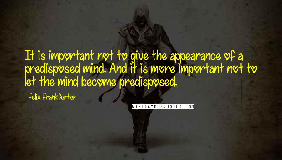 Felix Frankfurter Quotes: It is important not to give the appearance of a predisposed mind. And it is more important not to let the mind become predisposed.
