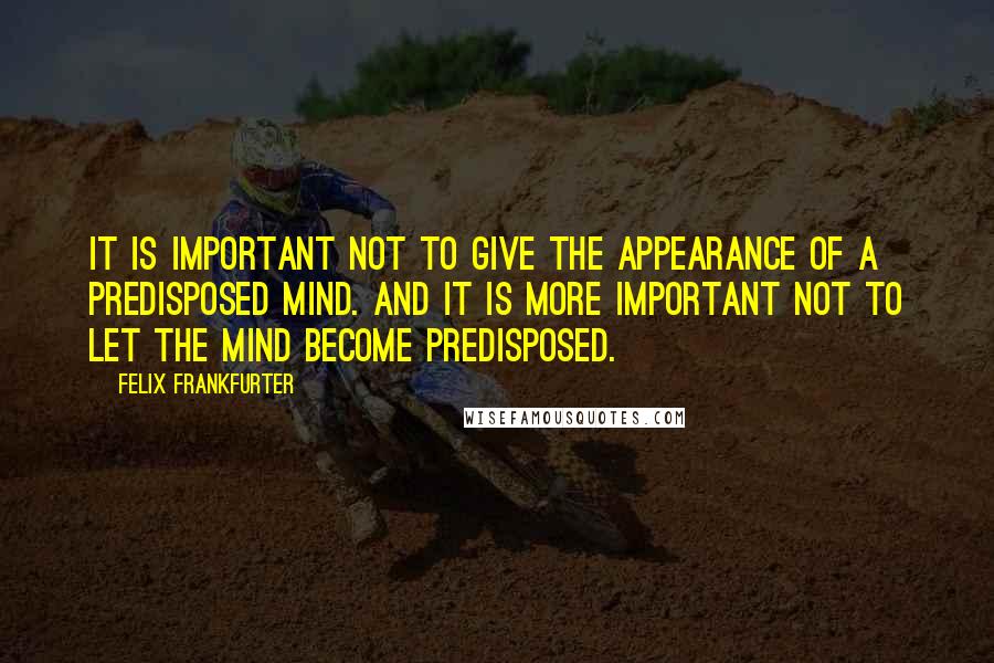 Felix Frankfurter Quotes: It is important not to give the appearance of a predisposed mind. And it is more important not to let the mind become predisposed.