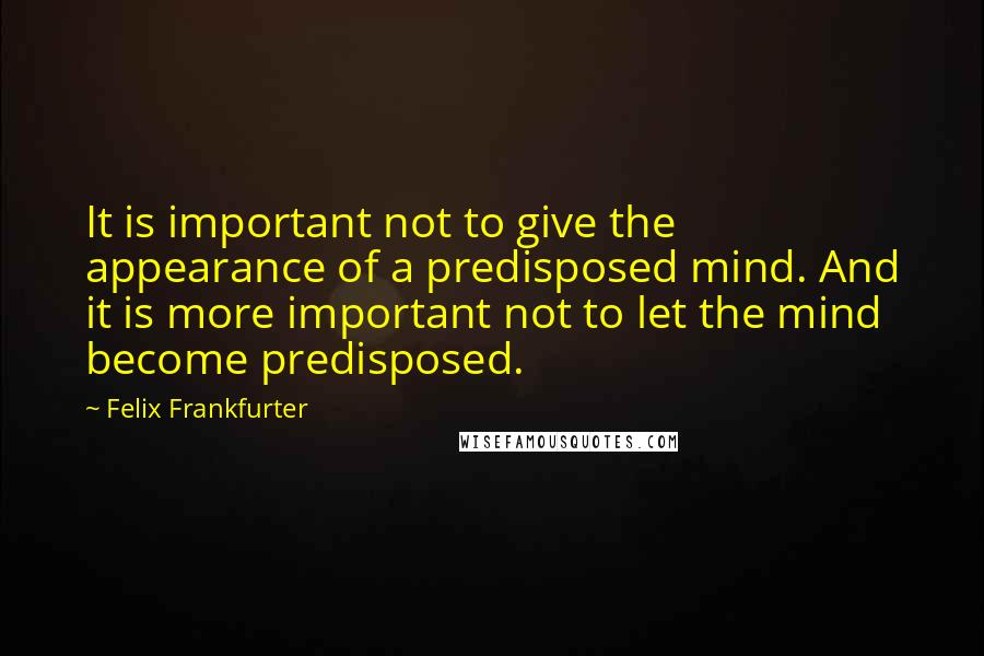 Felix Frankfurter Quotes: It is important not to give the appearance of a predisposed mind. And it is more important not to let the mind become predisposed.