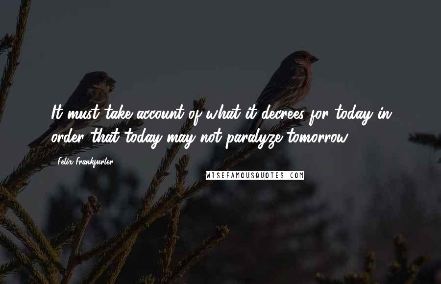 Felix Frankfurter Quotes: It must take account of what it decrees for today in order that today may not paralyze tomorrow.