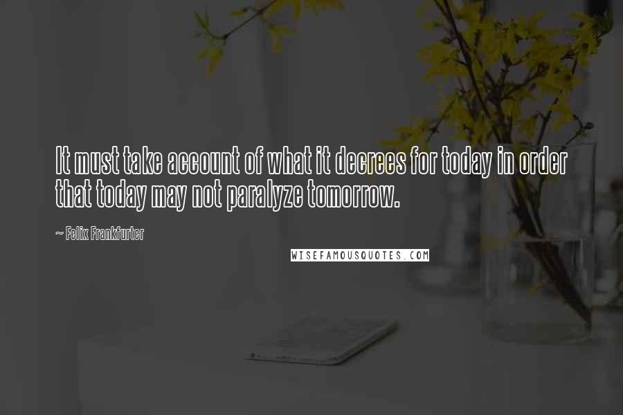 Felix Frankfurter Quotes: It must take account of what it decrees for today in order that today may not paralyze tomorrow.