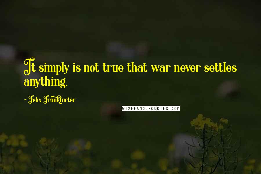 Felix Frankfurter Quotes: It simply is not true that war never settles anything.