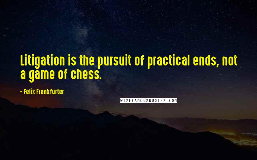 Felix Frankfurter Quotes: Litigation is the pursuit of practical ends, not a game of chess.