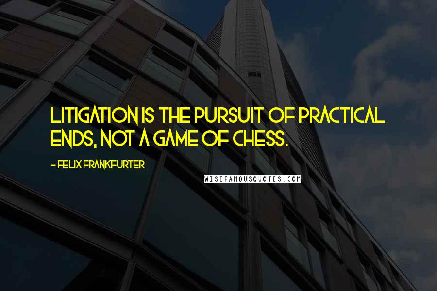 Felix Frankfurter Quotes: Litigation is the pursuit of practical ends, not a game of chess.