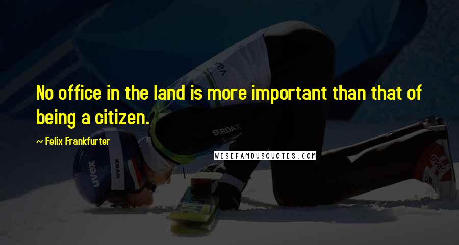 Felix Frankfurter Quotes: No office in the land is more important than that of being a citizen.