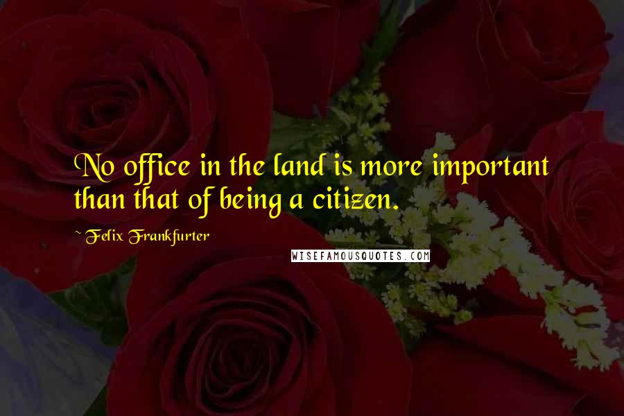 Felix Frankfurter Quotes: No office in the land is more important than that of being a citizen.