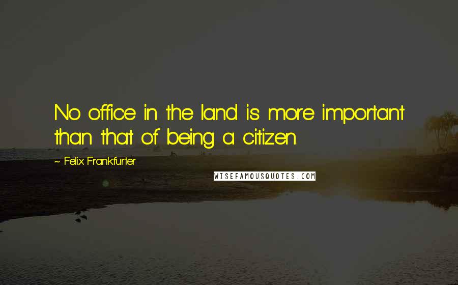 Felix Frankfurter Quotes: No office in the land is more important than that of being a citizen.