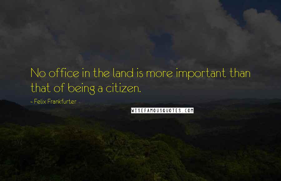 Felix Frankfurter Quotes: No office in the land is more important than that of being a citizen.