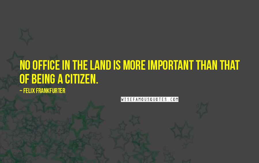 Felix Frankfurter Quotes: No office in the land is more important than that of being a citizen.