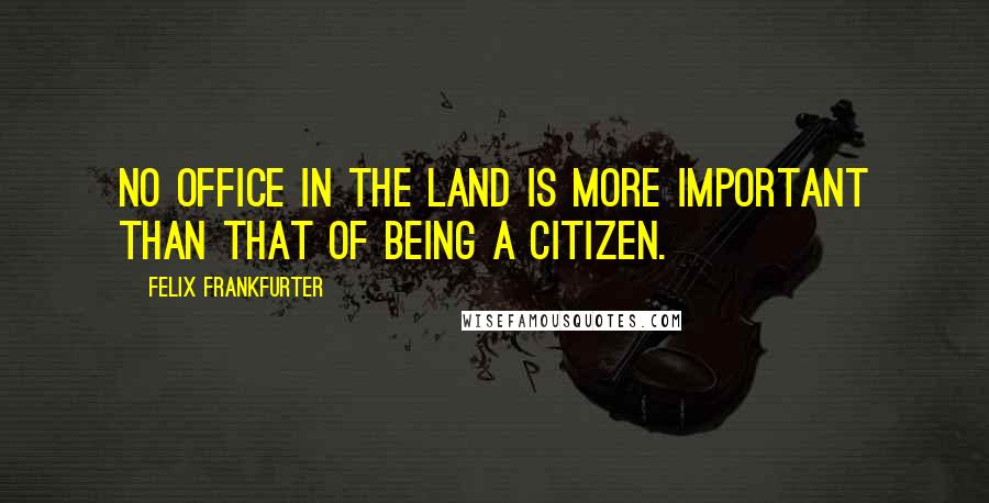 Felix Frankfurter Quotes: No office in the land is more important than that of being a citizen.