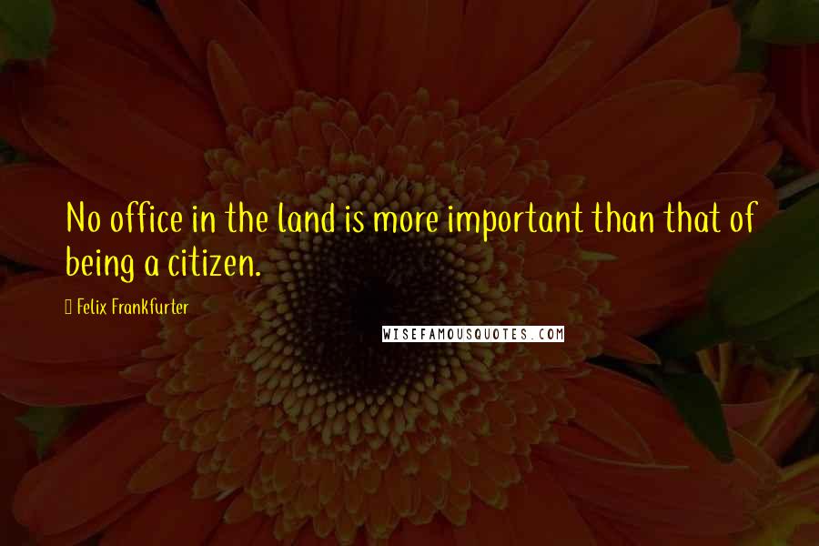 Felix Frankfurter Quotes: No office in the land is more important than that of being a citizen.