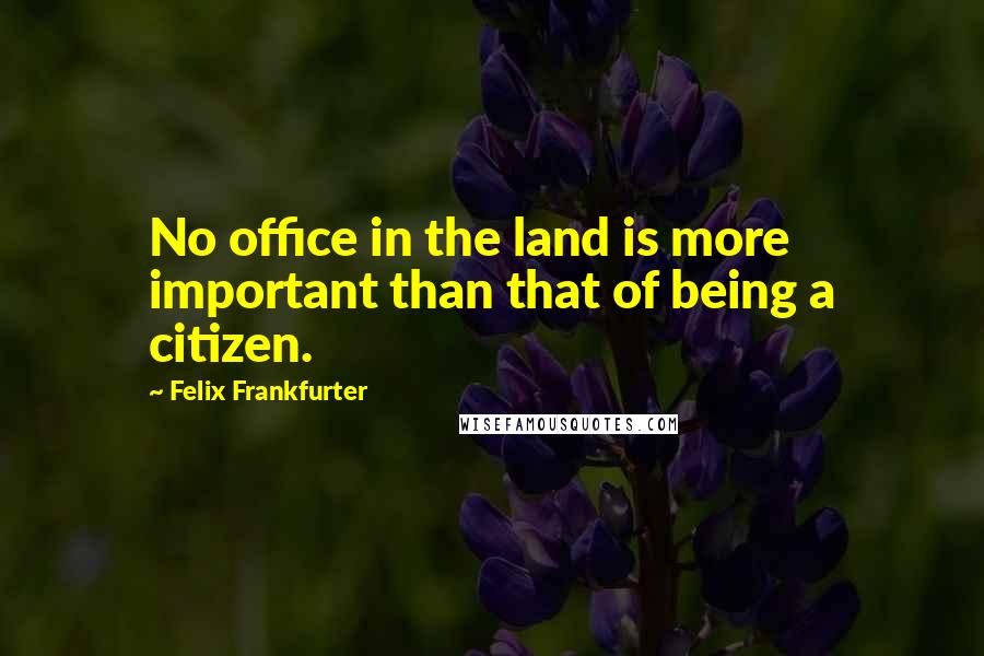 Felix Frankfurter Quotes: No office in the land is more important than that of being a citizen.