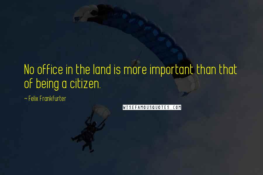 Felix Frankfurter Quotes: No office in the land is more important than that of being a citizen.