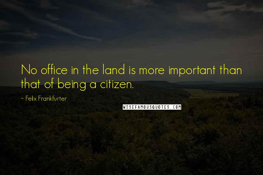 Felix Frankfurter Quotes: No office in the land is more important than that of being a citizen.