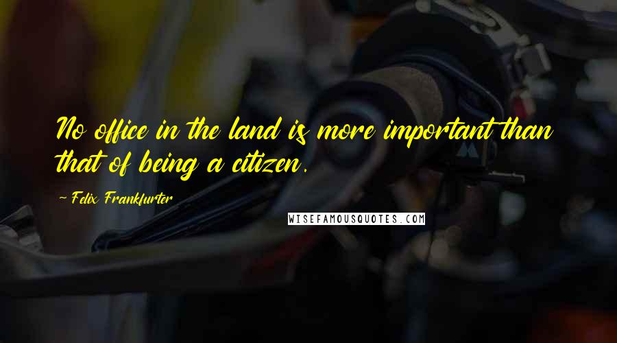 Felix Frankfurter Quotes: No office in the land is more important than that of being a citizen.