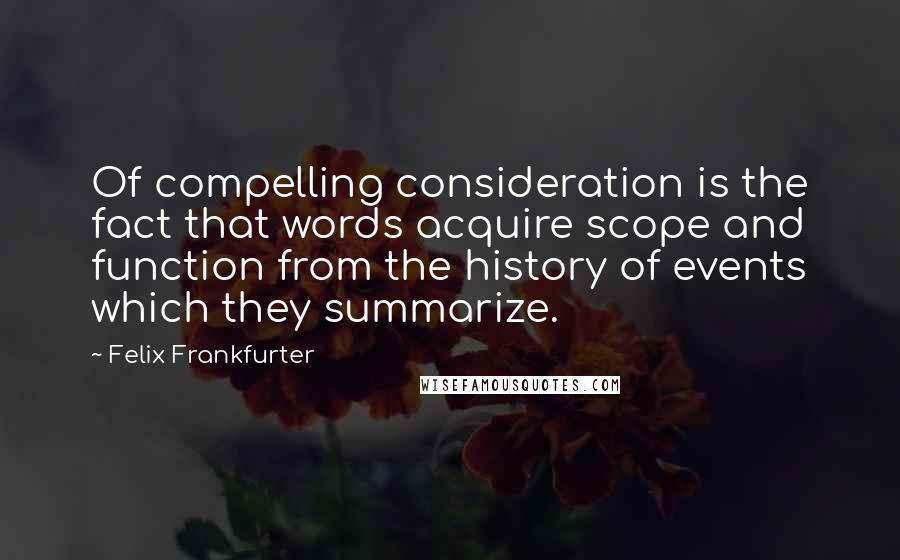 Felix Frankfurter Quotes: Of compelling consideration is the fact that words acquire scope and function from the history of events which they summarize.