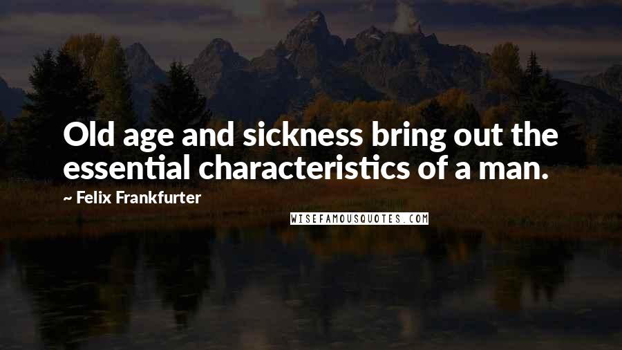 Felix Frankfurter Quotes: Old age and sickness bring out the essential characteristics of a man.