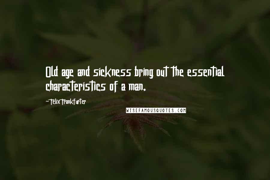 Felix Frankfurter Quotes: Old age and sickness bring out the essential characteristics of a man.