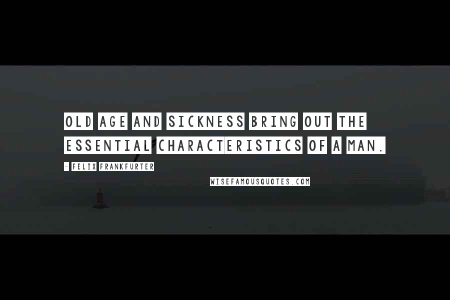 Felix Frankfurter Quotes: Old age and sickness bring out the essential characteristics of a man.