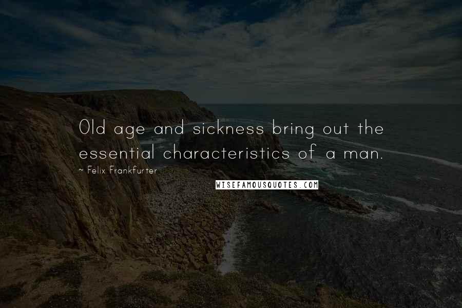 Felix Frankfurter Quotes: Old age and sickness bring out the essential characteristics of a man.