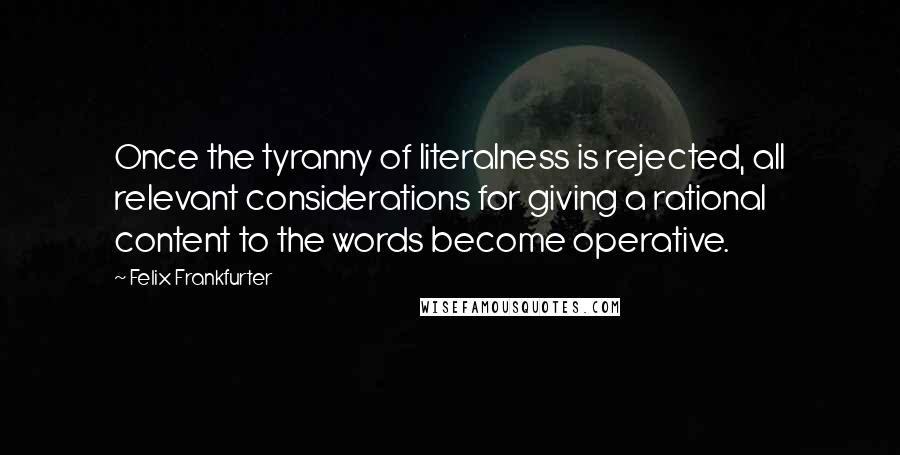 Felix Frankfurter Quotes: Once the tyranny of literalness is rejected, all relevant considerations for giving a rational content to the words become operative.