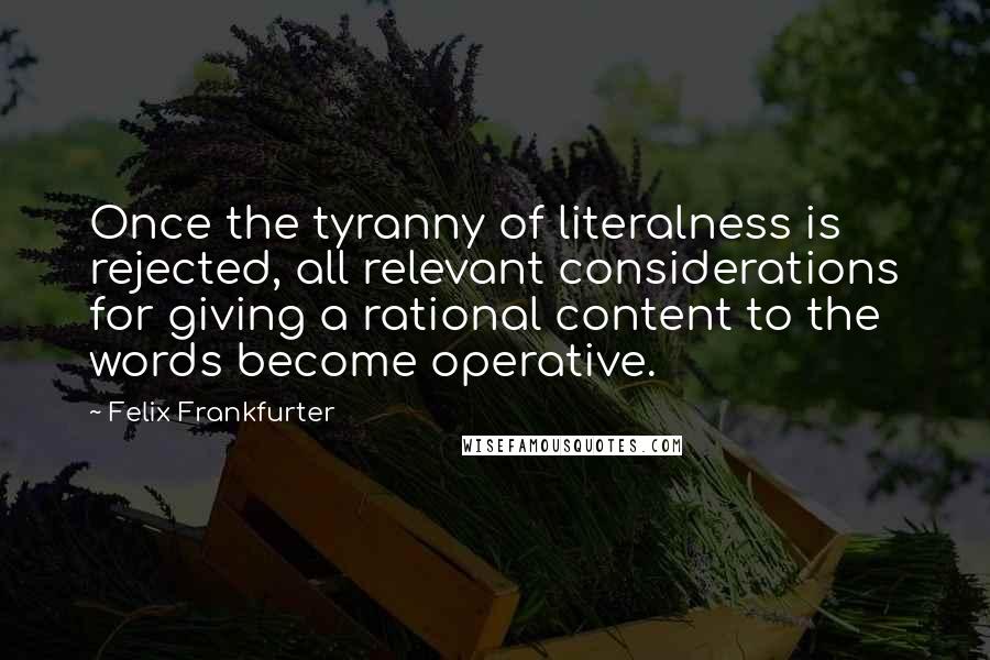 Felix Frankfurter Quotes: Once the tyranny of literalness is rejected, all relevant considerations for giving a rational content to the words become operative.