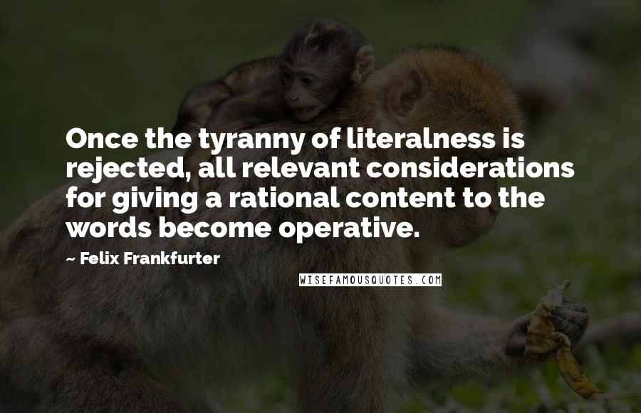 Felix Frankfurter Quotes: Once the tyranny of literalness is rejected, all relevant considerations for giving a rational content to the words become operative.