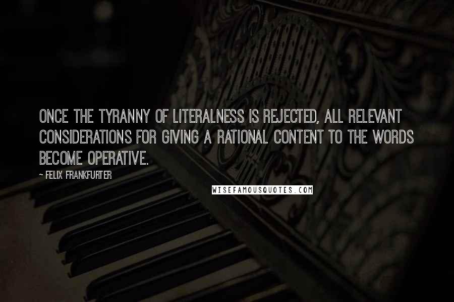 Felix Frankfurter Quotes: Once the tyranny of literalness is rejected, all relevant considerations for giving a rational content to the words become operative.