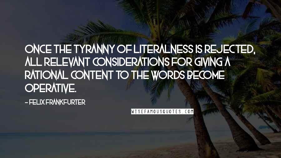 Felix Frankfurter Quotes: Once the tyranny of literalness is rejected, all relevant considerations for giving a rational content to the words become operative.