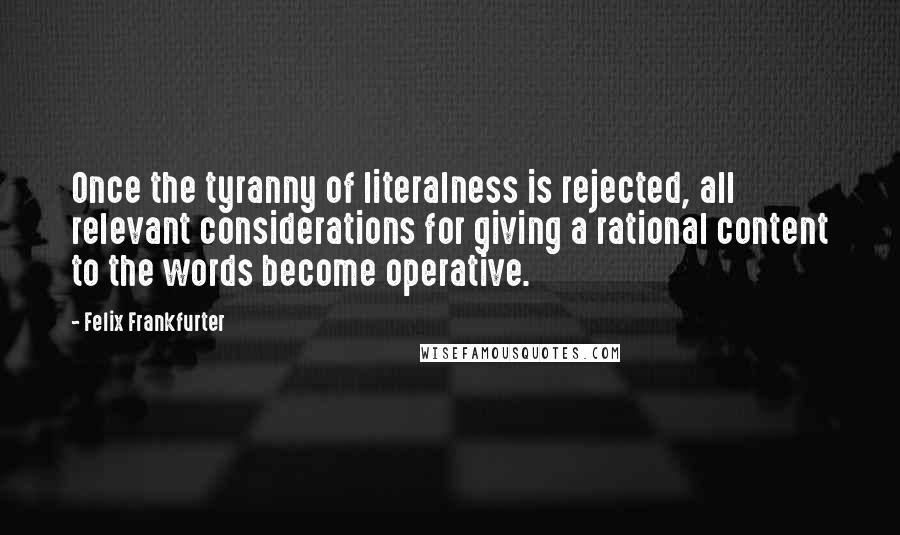 Felix Frankfurter Quotes: Once the tyranny of literalness is rejected, all relevant considerations for giving a rational content to the words become operative.
