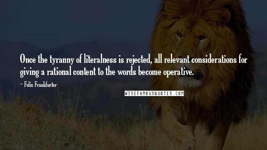 Felix Frankfurter Quotes: Once the tyranny of literalness is rejected, all relevant considerations for giving a rational content to the words become operative.