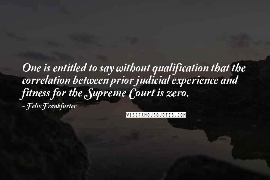 Felix Frankfurter Quotes: One is entitled to say without qualification that the correlation between prior judicial experience and fitness for the Supreme Court is zero.