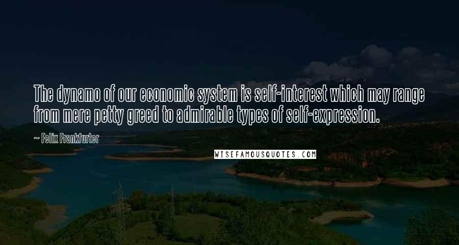 Felix Frankfurter Quotes: The dynamo of our economic system is self-interest which may range from mere petty greed to admirable types of self-expression.