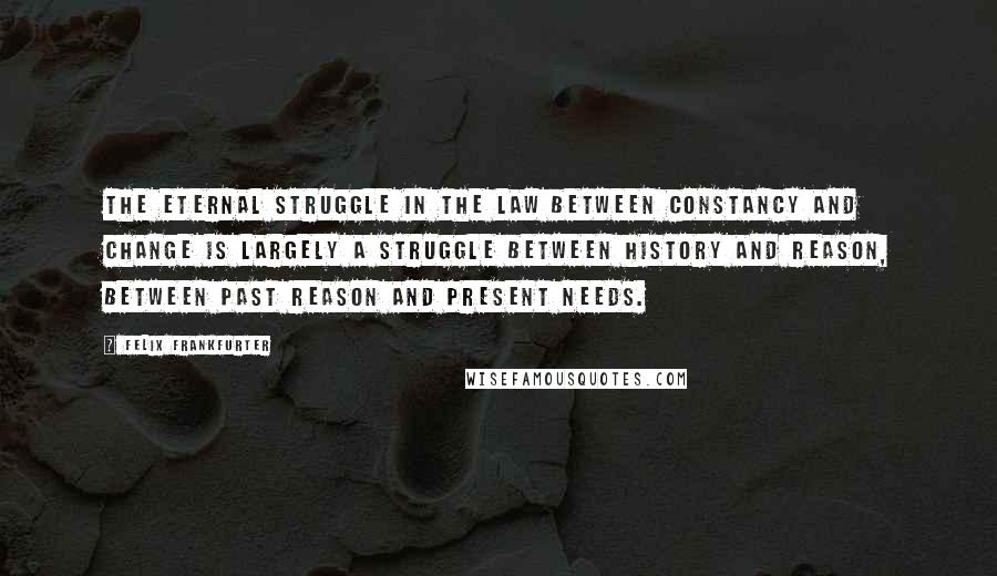 Felix Frankfurter Quotes: The eternal struggle in the law between constancy and change is largely a struggle between history and reason, between past reason and present needs.