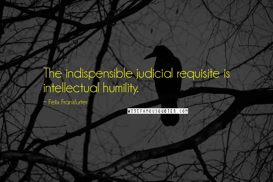 Felix Frankfurter Quotes: The indispensible judicial requisite is intellectual humility.