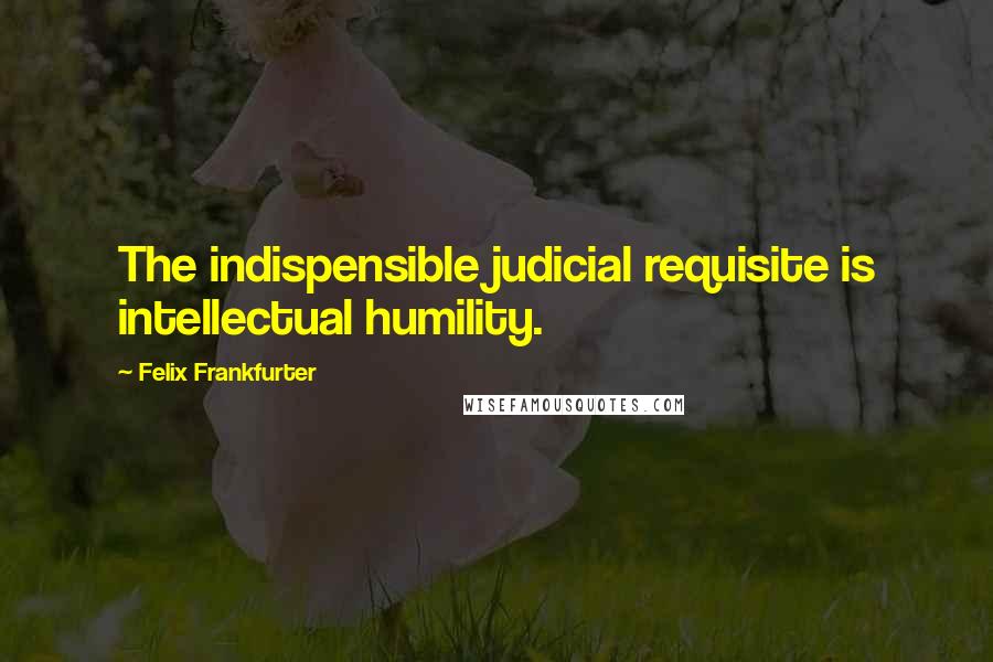 Felix Frankfurter Quotes: The indispensible judicial requisite is intellectual humility.